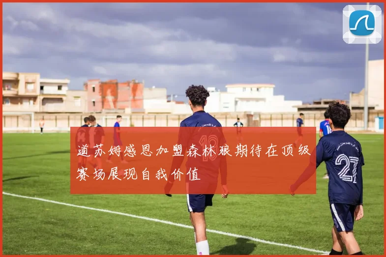 道苏姆感恩加盟森林狼期待在顶级赛场展现自我价值
