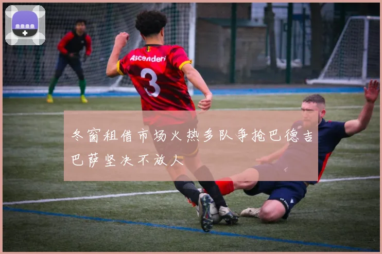 冬窗租借市场火热多队争抢巴德吉巴萨坚决不放人