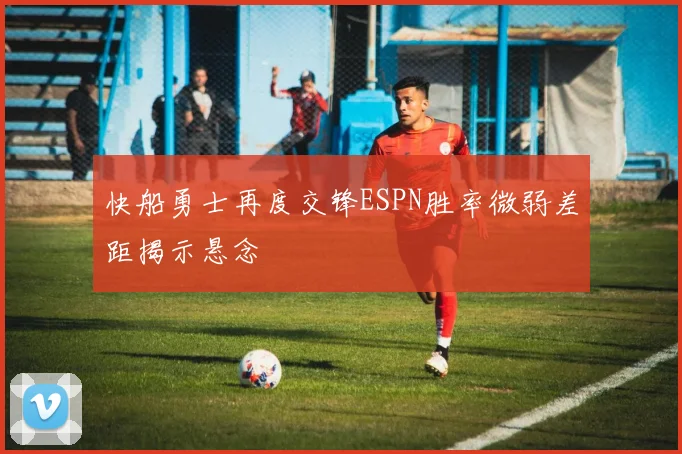 快船勇士再度交锋ESPN胜率微弱差距揭示悬念