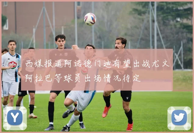 西媒报道阿诺德门迪有望出战尤文阿拉巴等球员出场情况待定