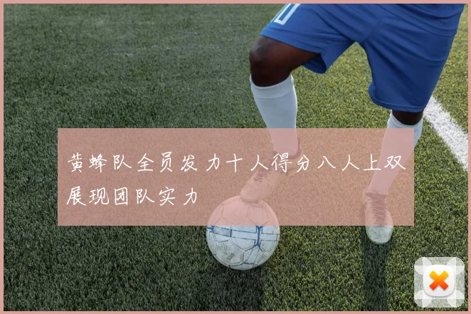 黄蜂队全员发力十人得分八人上双展现团队实力