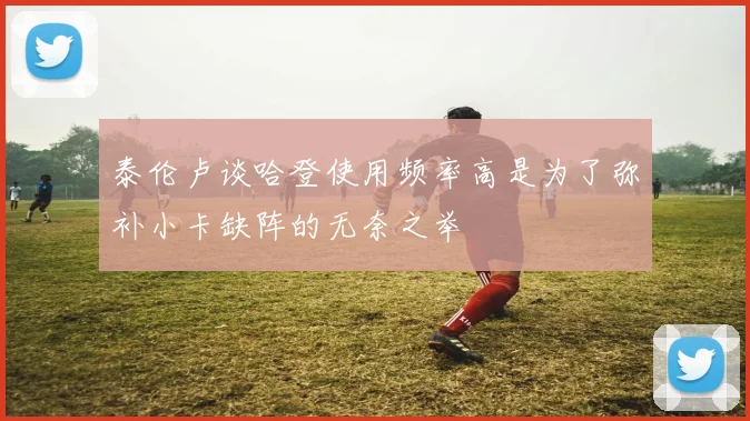 泰伦卢谈哈登使用频率高是为了弥补小卡缺阵的无奈之举