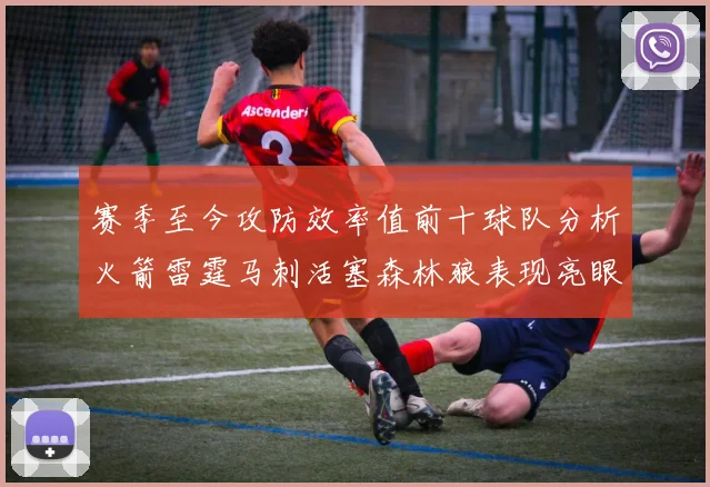 赛季至今攻防效率值前十球队分析火箭雷霆马刺活塞森林狼表现亮眼