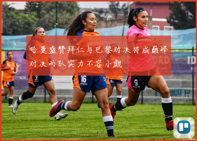哈曼盛赞拜仁与巴黎对决将成巅峰对决两队实力不容小觑