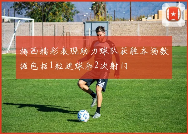 梅西精彩表现助力球队获胜本场数据包括1粒进球和2次射门
