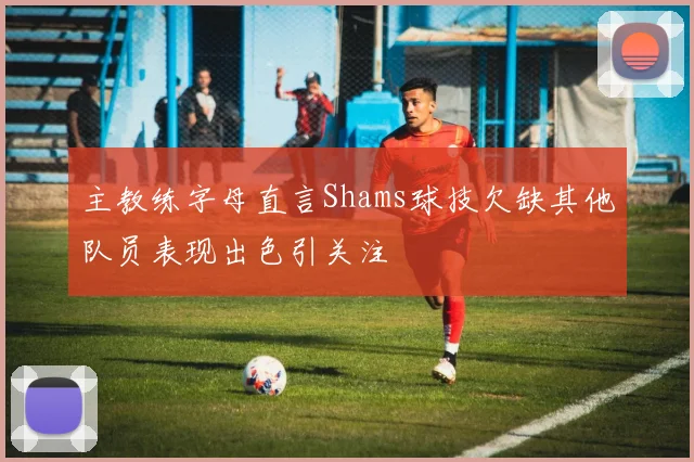 主教练字母直言Shams球技欠缺其他队员表现出色引关注