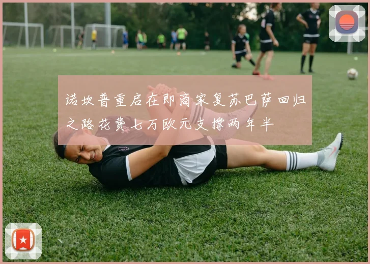 诺坎普重启在即商家复苏巴萨回归之路花费七万欧元支撑两年半