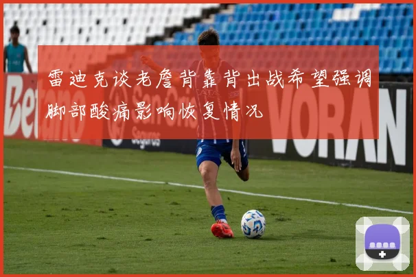 雷迪克谈老詹背靠背出战希望强调脚部酸痛影响恢复情况