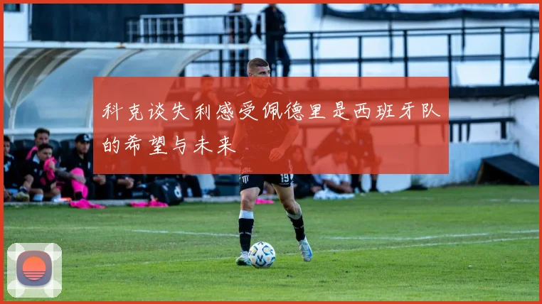 科克谈失利感受佩德里是西班牙队的希望与未来
