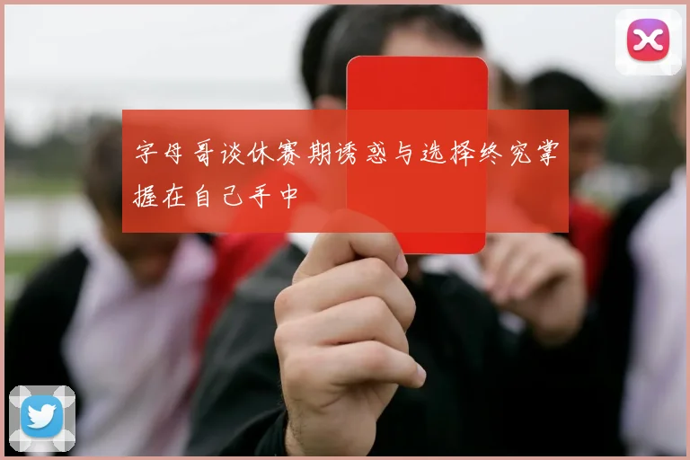 字母哥谈休赛期诱惑与选择终究掌握在自己手中