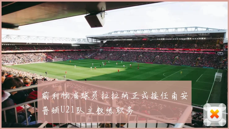 前利物浦球员拉拉纳正式接任南安普顿U21队主教练职务