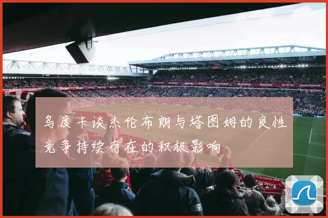 乌度卡谈杰伦布朗与塔图姆的良性竞争持续存在的积极影响
