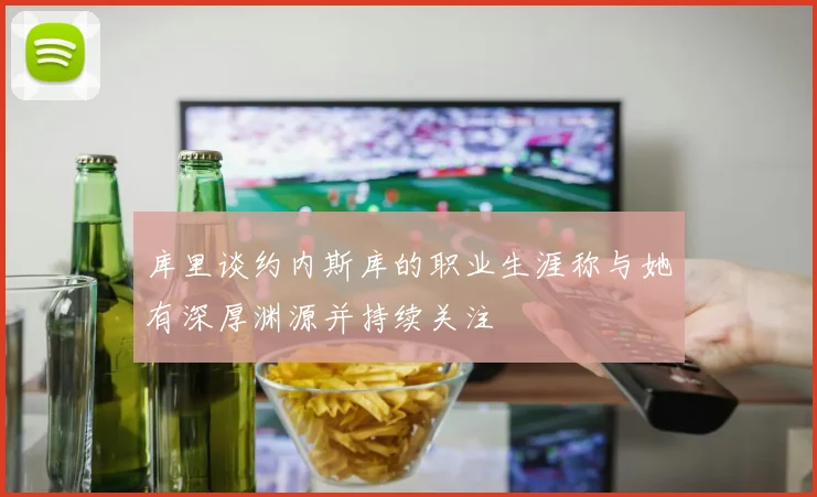 库里谈约内斯库的职业生涯称与她有深厚渊源并持续关注