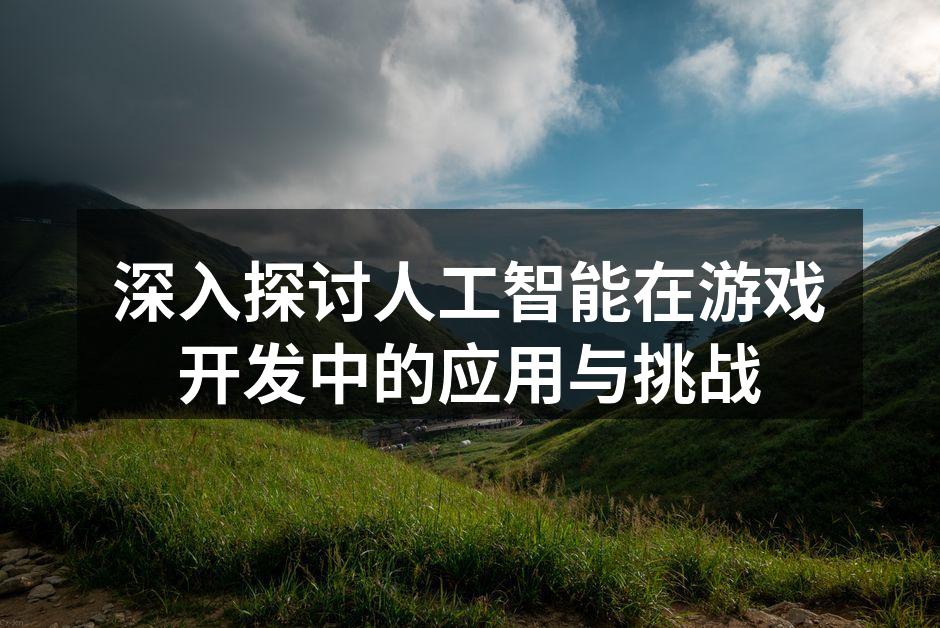 深入探讨人工智能在游戏开发中的应用与挑战