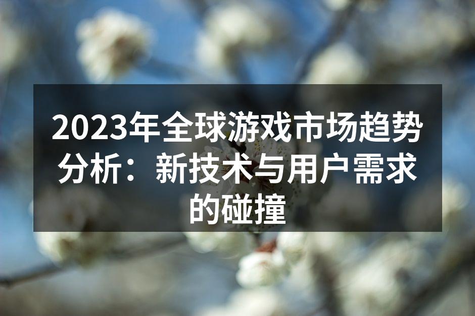 2023年全球游戏市场趋势分析：新技术与